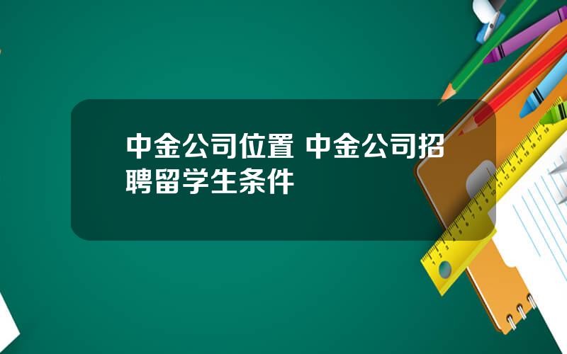 中金公司位置 中金公司招聘留学生条件